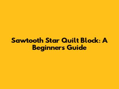 Sawtooth Star Quilt Block: A Beginner's Guide