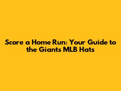 Score a Home Run: Your Guide to the Giants MLB Hats