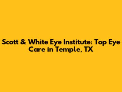 Scott & White Eye Institute: Top Eye Care in Temple, TX