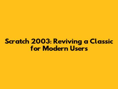 Scratch 2003: Reviving a Classic for Modern Users