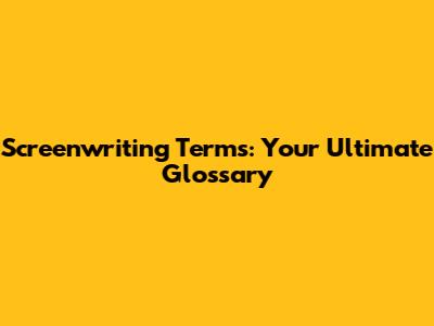Screenwriting Terms: Your Ultimate Glossary