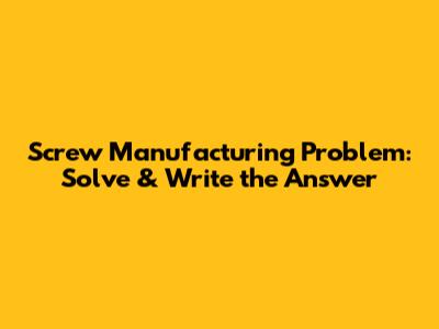 Screw Manufacturing Problem: Solve & Write the Answer