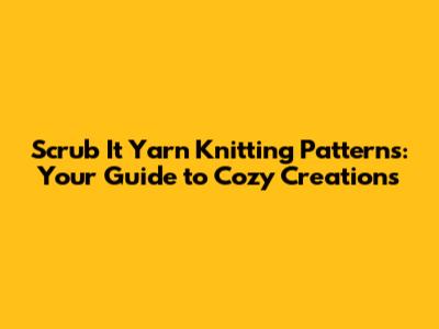 Scrub It Yarn Knitting Patterns: Your Guide to Cozy Creations