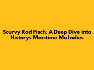 Scurvy Rod Fisch: A Deep Dive into History's Maritime Maladies