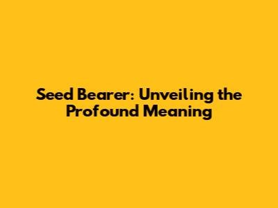 Seed Bearer: Unveiling the Profound Meaning