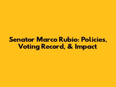 Senator Marco Rubio: Policies, Voting Record, & Impact