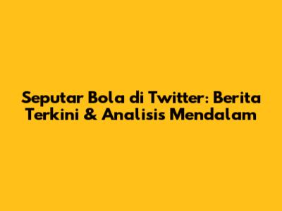 Seputar Bola di Twitter: Berita Terkini & Analisis Mendalam