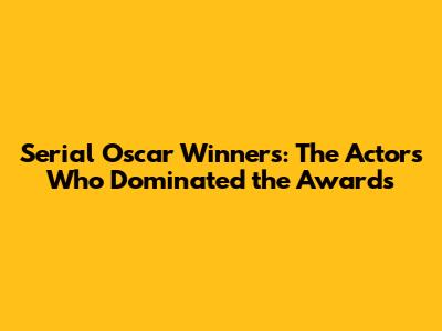 Serial Oscar Winners: The Actors Who Dominated the Awards