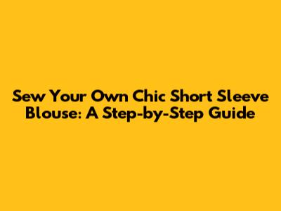 Sew Your Own Chic Short Sleeve Blouse: A Step-by-Step Guide