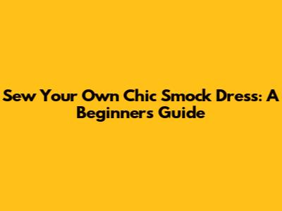 Sew Your Own Chic Smock Dress: A Beginner's Guide