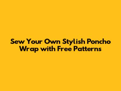 Sew Your Own Stylish Poncho Wrap with Free Patterns