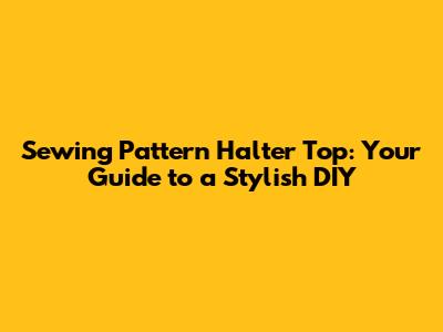 Sewing Pattern Halter Top: Your Guide to a Stylish DIY