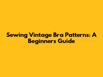 Sewing Vintage Bra Patterns: A Beginner's Guide