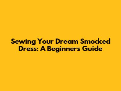 Sewing Your Dream Smocked Dress: A Beginner's Guide