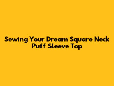 Sewing Your Dream Square Neck Puff Sleeve Top