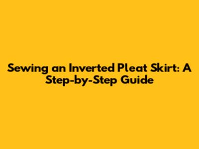 Sewing an Inverted Pleat Skirt: A Step-by-Step Guide
