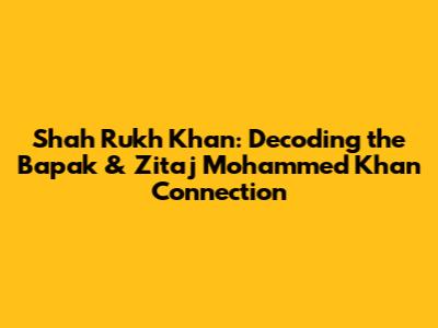 Shah Rukh Khan: Decoding the Bapak & Zitaj Mohammed Khan Connection
