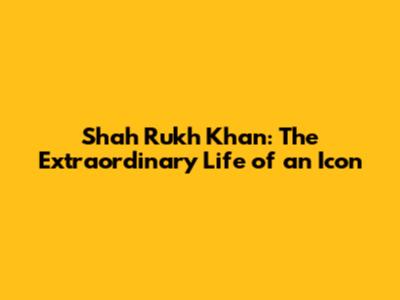Shah Rukh Khan: The Extraordinary Life of an Icon