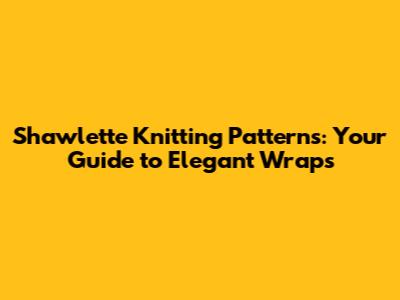 Shawlette Knitting Patterns: Your Guide to Elegant Wraps