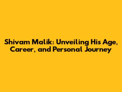 Shivam Malik: Unveiling His Age, Career, and Personal Journey