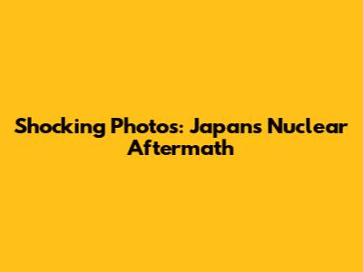 Shocking Photos: Japan's Nuclear Aftermath