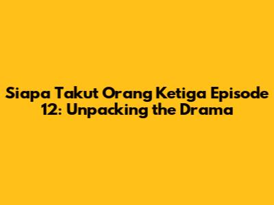Siapa Takut Orang Ketiga Episode 12: Unpacking the Drama