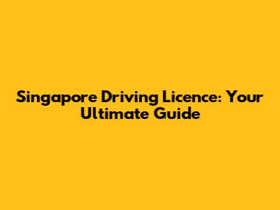 Singapore Driving Licence: Your Ultimate Guide
