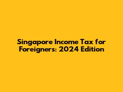 Singapore Income Tax for Foreigners: 2024 Edition
