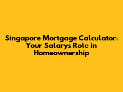 Singapore Mortgage Calculator: Your Salary's Role in Homeownership