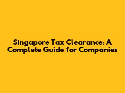 Singapore Tax Clearance: A Complete Guide for Companies