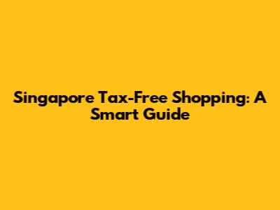 Singapore Tax-Free Shopping: A Smart Guide