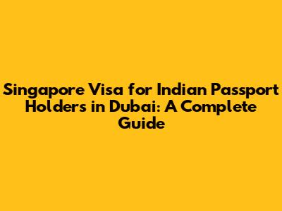 Singapore Visa for Indian Passport Holders in Dubai: A Complete Guide