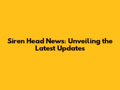 Siren Head News: Unveiling the Latest Updates