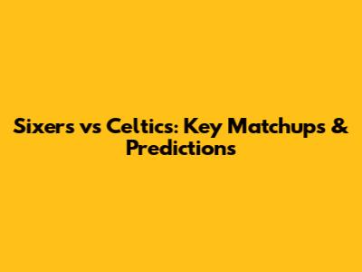 Sixers vs Celtics: Key Matchups & Predictions