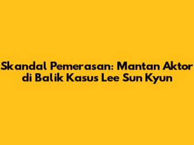 Skandal Pemerasan: Mantan Aktor di Balik Kasus Lee Sun Kyun