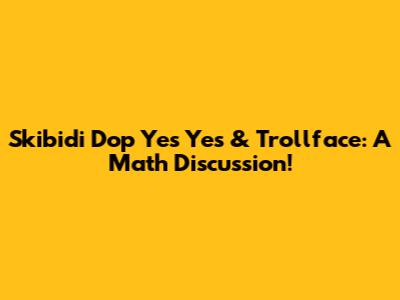 Skibidi Dop Yes Yes & Trollface: A Math Discussion!