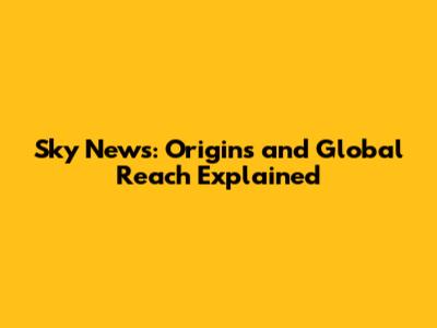 Sky News: Origins and Global Reach Explained