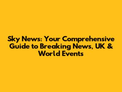 Sky News: Your Comprehensive Guide to Breaking News, UK & World Events