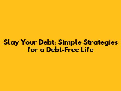 Slay Your Debt: Simple Strategies for a Debt-Free Life