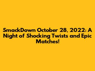 SmackDown October 28, 2022: A Night of Shocking Twists and Epic Matches!