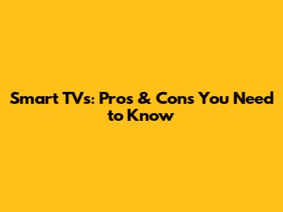 Smart TVs: Pros & Cons You Need to Know