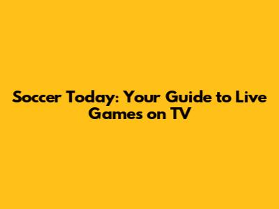 Soccer Today: Your Guide to Live Games on TV