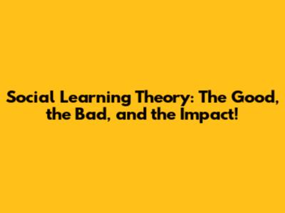 Social Learning Theory: The Good, the Bad, and the Impact!