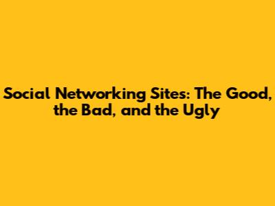 Social Networking Sites: The Good, the Bad, and the Ugly
