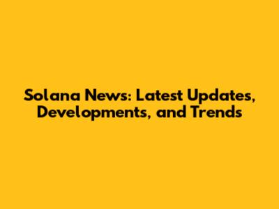 Solana News: Latest Updates, Developments, and Trends