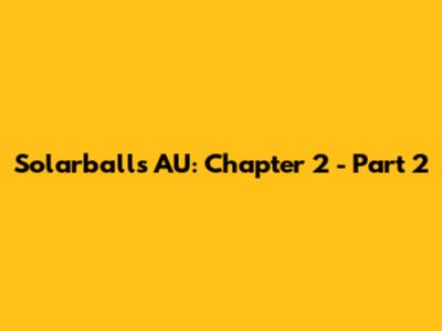 Solarballs AU: Chapter 2 - Part 2