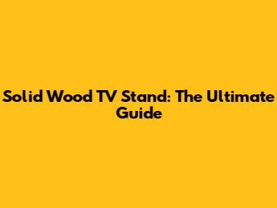 Solid Wood TV Stand: The Ultimate Guide