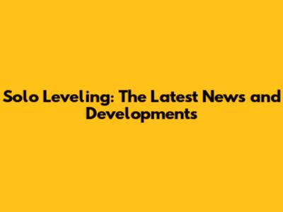 Solo Leveling: The Latest News and Developments