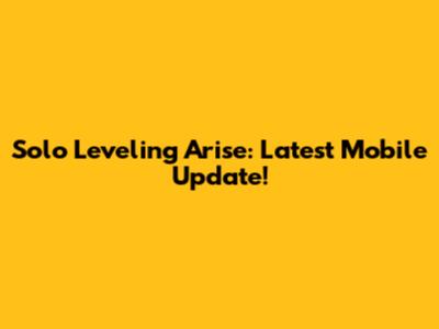 Solo Leveling Arise: Latest Mobile Update!