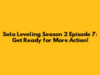 Solo Leveling Season 2 Episode 7: Get Ready for More Action!